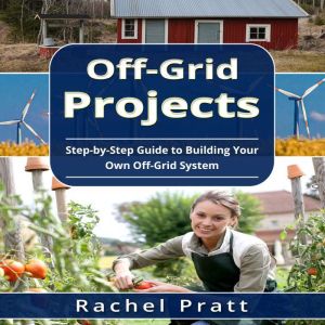 Off-Grid Projects: Step-by-Step Guide to Building Your Own Off-Grid System