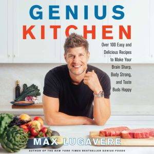 Genius Kitchen Over 100 Easy and Delicious Recipes to Make Your Brain Sharp, Body Strong, and Taste Buds Happy, Max Lugavere