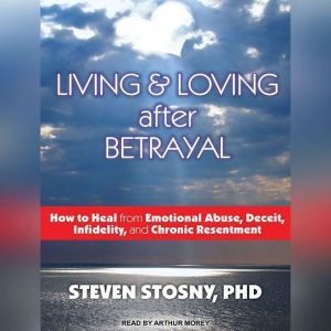 Living and Loving After Betrayal: How to Heal from Emotional Abuse, Deceit, Infidelity, and Chronic Resentment, PhD Stosny