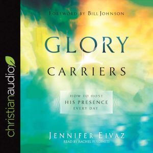 Glory Carriers: How to Host His Presence Every Day, Jennifer Eivaz