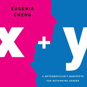 x + y: A Mathematician's Manifesto for Rethinking Gender, Eugenia Cheng