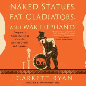Naked Statues, Fat Gladiators, and War Elephants Frequently Asked Questions about the Ancient Greeks and Romans, Garrett Ryan