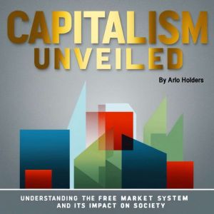 Capitalism Unveiled: Understanding the Free Market System and Its Impact on Society