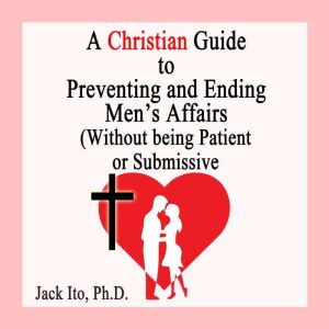 A Christian Guide to Preventing and Ending Men's Affairs: (Without Being Patient or Submissive)