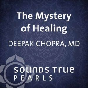 The Mystery of Healing, Deepak Chopra, MD