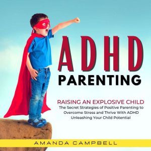 ADHD Parenting: Raising an Explosive Child The Secret Strategies of Positive Parenting to Overcome Stress and Thrive with ADHD Unleashing Your Child's Potential, Amanda Campbell