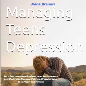 Managing Teens Depression: Turn Depression Into Resilience and Transparency Into Understanding,even if curent Strategies seem