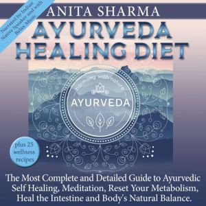AYURVEDA HEALING DIET: The Most Complete and Detailed Guide to Ayurvedic, Self Healing, Meditation, Reset Your Metabolism, Hea