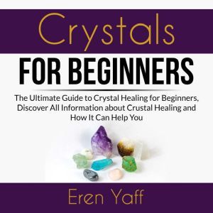 Crystals for Beginners: The Ultimate Guide to Crystal Healing for Beginners, Discover All Information about Crystal Healing an