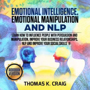 Emotional Intelligence, Emotional Manipulation & NLP: Learn how to influence People with persuasion and manipulation, improve your business relationships. NLP and Improve Your Social Skills - II, Thomas K. Craig