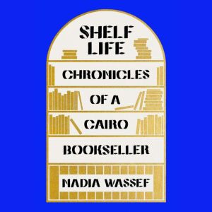 Shelf Life: Chronicles of a Cairo Bookseller, Nadia Wassef