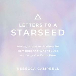 Letters to a Starseed: Messages and Activations for Remembering Who You Are and Why You Came Here