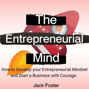 The Entrepreneurial  Mind: How to Develop your Entrepreneurial Mindset and Start a Business with Courage