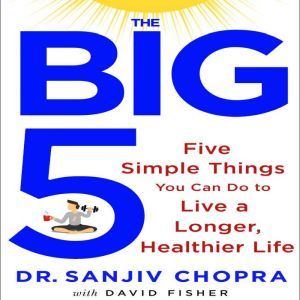 The Big Five: Five Simple Things You Can Do to Live a Longer, Healthier Life, Sanjiv Chopra