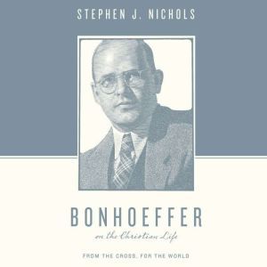 Bonhoeffer on the Christian Life: From the Cross, for the World, Stephen J. Nichols