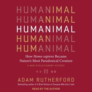 Humanimal: How Homo sapiens Became Nature’s Most Paradoxical Creature: A New Evolutionary History, Adam Rutherford