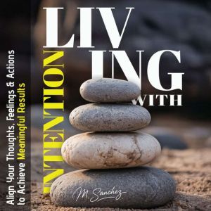 Living with Intention: Align Your Thoughts, Feelings, and Actions to Achieve Meaningful Results