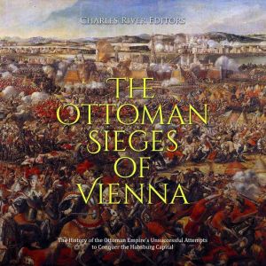 The Ottoman Sieges of Vienna: The History of the Ottoman Empire's Unsuccessful Attempts to Conquer the Habsburg Capital
