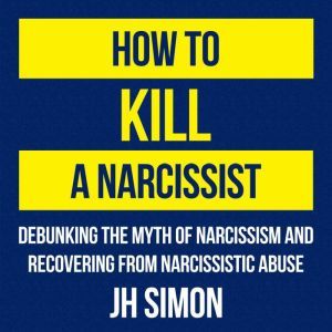 How To Kill A Narcissist Debunking The Myth Of Narcissism And Recovering From Narcissistic Abuse, J.H. Simon