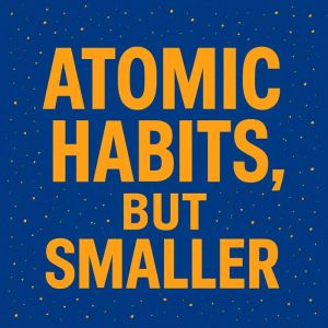 Atomic Habits, But Smaller
