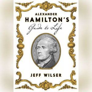 Alexander Hamiltons Guide to Life, Jeff Wilser