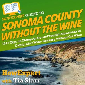 HowExpert Guide to Sonoma County without the Wine: 101 Tips on Things to Do and Tourist Attractions in Californias Wine Countr