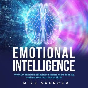 Emotional Intelligence: Why Emotional Intelligence matters more than IQ and Improve your Social Skills, Mike Spencer