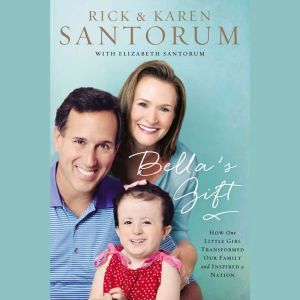 Bella's Gift: How One Little Girl Transformed Our Family and Inspired a Nation, Rick Santorum