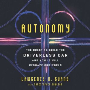 Autonomy The Quest to Build the Driverless Car-And How It Will Reshape Our World, Lawrence D. Burns