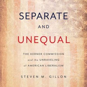 Separate and Unequal: The Kerner Commission and the Unraveling of American Liberalism, Steven M. Gillon