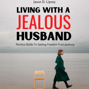 Living With a Jealous Husband  Painless Guide To Getting Freedom From Jealousy , Jason D. Lipsey