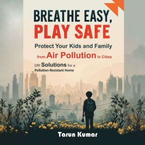 Breathe Easy, Play Safe: Protect Your Kids and Family from Air Pollution in Cities: DIY Solutions for a Pollution-Resistant Ho