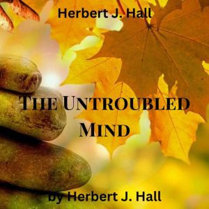Herbert J. Hall:  The Untroubled Mind: How to stop the whirling, spinning wheel inside our heads? How to calm our racing thoug
