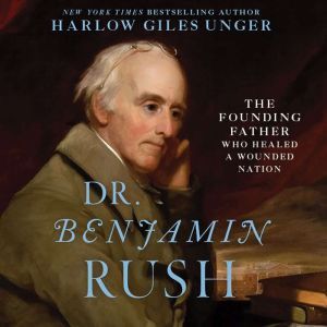 Dr. Benjamin Rush: The Founding Father Who Healed a Wounded Nation, Harlow Giles Unger