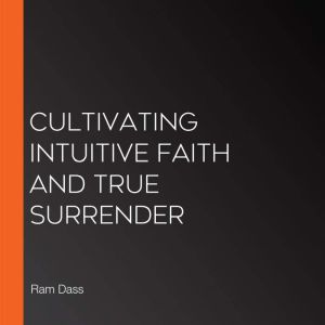 Cultivating Intuitive Faith and True Surrender, Ram Dass