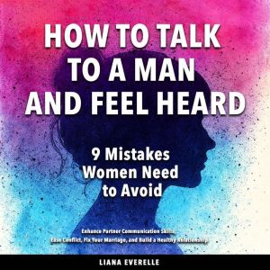 How to Talk to a Man and Feel Heard ..., Liana Everelle