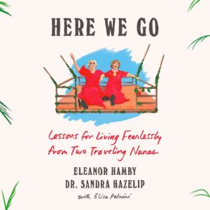 Here We Go: Lessons for Living Fearlessly from Two Traveling Nanas