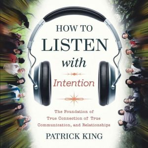 How To Listen With Intention: The Foundation of True Connection, Communication, and Relationships