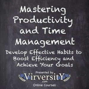 Mastering Productivity and Time Management: Develop Effective Habits to Boost Efficiency and Achieve Your Goals