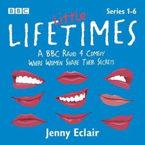 Little Lifetimes: Series 1-6: A BBC Radio 4 Comedy Where Women Share Their Secrets