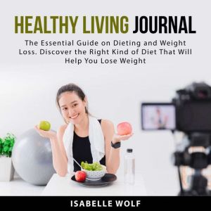Healthy Living Journal: The Essential Guide on Dieting and Weight Loss. Discover the Right Kind of Diet That Will Help You Los