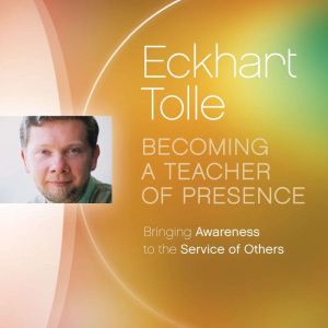 Becoming a Teacher of Presence, Eckhart Tolle