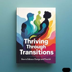 Thriving Through Transitions: How to Embrace Change and Flourish