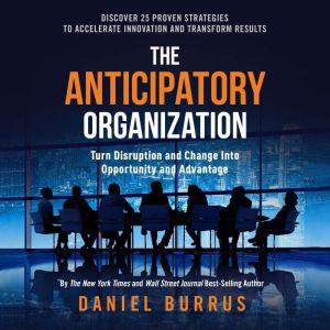 The Anticipatory Organization: Turn Disruption and Change into Opportunity and Advantage