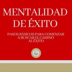 Mentalidad de xito: Pasicos B¡sicos para comenzar a buscar el c¡mino al xito