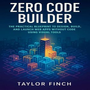 Zero Code Builder: The Practical Blueprint to Design, Build, and Launch Web Apps Without Code Using Visual Tools