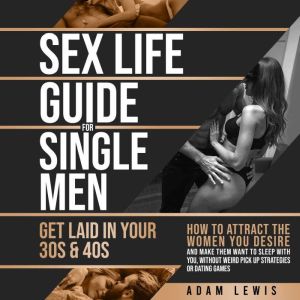 Sex Life Guide for Single Men - Get laid in Your 30s & 40s: How to Attract the Women You Desire and Make Them Want to Sleep Wi
