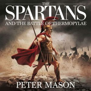 The Spartans and the Battle of Thermopylae: The Legendary Stand of King Leonidas and His 300 Warriors
