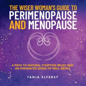 The Wiser Womans Guide to Perimenopause and Menopause: A path to natural symptom relief and an enhanced sense of well-being