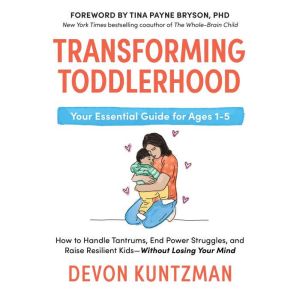 Transforming Toddlerhood: How to Handle Tantrums, End Power Struggles, and Raise Resilient Kids---Without Losing Your Mind